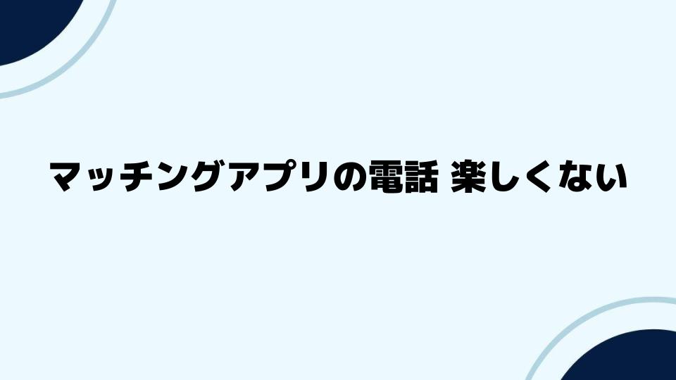 マッチングアプリの電話を楽しくないと感じたときの対策